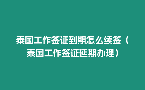 泰國工作簽證到期怎么續簽（泰國工作簽證延期辦理）