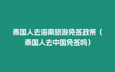 泰國人去海南旅游免簽政策（泰國人去中國免簽嗎）