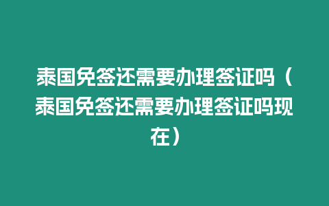 泰國免簽還需要辦理簽證嗎（泰國免簽還需要辦理簽證嗎現在）