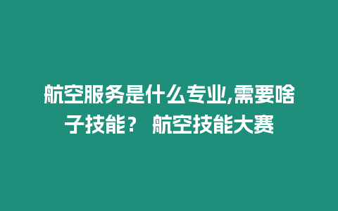 航空服務是什么專業(yè),需要啥子技能？ 航空技能大賽