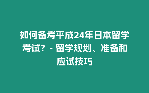 如何備考平成24年日本留學考試？- 留學規劃、準備和應試技巧