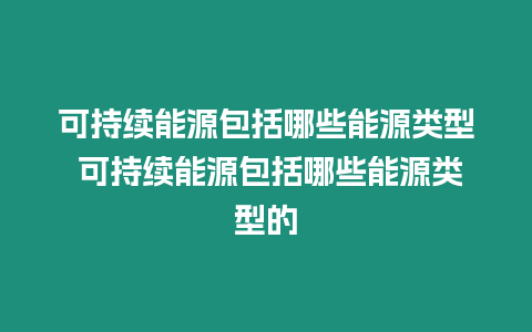 可持續能源包括哪些能源類型 可持續能源包括哪些能源類型的