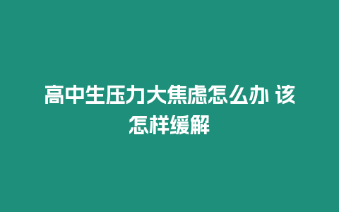 高中生壓力大焦慮怎么辦 該怎樣緩解