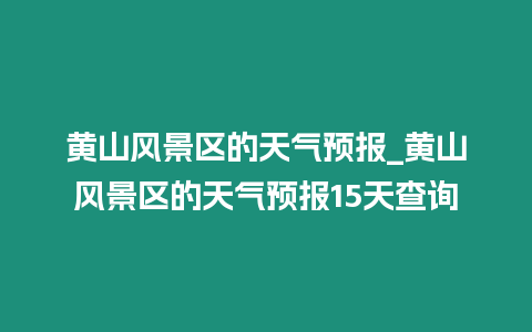 黃山風景區的天氣預報_黃山風景區的天氣預報15天查詢