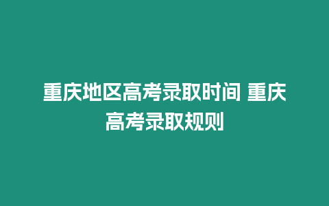 重慶地區(qū)高考錄取時間 重慶高考錄取規(guī)則