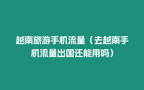 越南旅游手機流量（去越南手機流量出國還能用嗎）