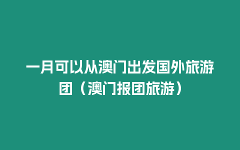 一月可以從澳門出發(fā)國外旅游團（澳門報團旅游）