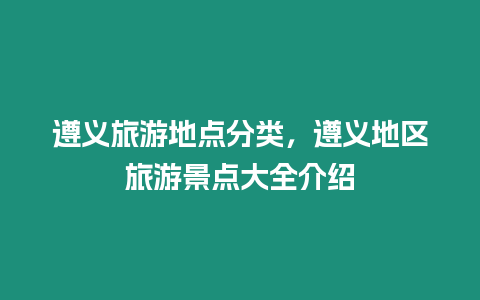 遵義旅游地點分類，遵義地區旅游景點大全介紹