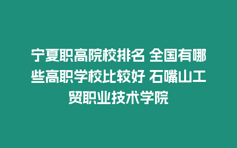 寧夏職高院校排名 全國有哪些高職學校比較好 石嘴山工貿職業技術學院