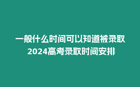 一般什么時(shí)間可以知道被錄取 2024高考錄取時(shí)間安排