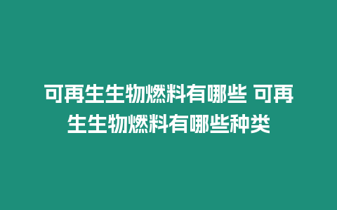 可再生生物燃料有哪些 可再生生物燃料有哪些種類