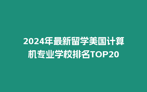 2024年最新留學(xué)美國(guó)計(jì)算機(jī)專業(yè)學(xué)校排名TOP20