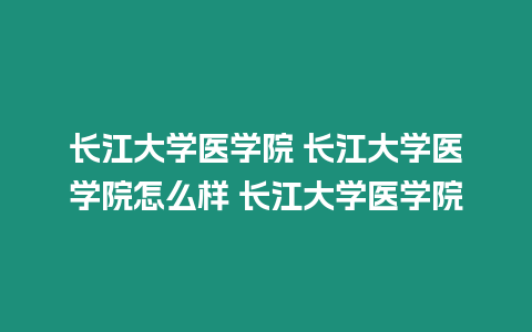 長江大學醫學院 長江大學醫學院怎么樣 長江大學醫學院