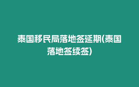 泰國移民局落地簽延期(泰國落地簽續(xù)簽)