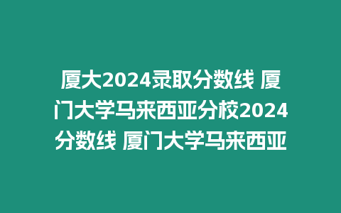 廈大2024錄取分?jǐn)?shù)線 廈門(mén)大學(xué)馬來(lái)西亞分校2024分?jǐn)?shù)線 廈門(mén)大學(xué)馬來(lái)西亞