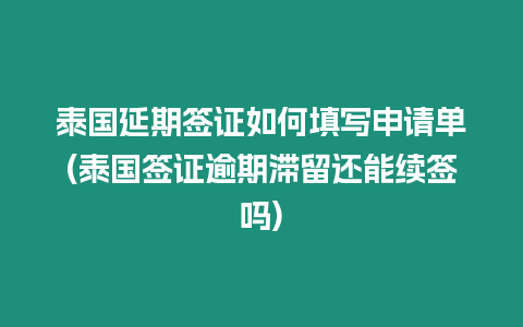 泰國延期簽證如何填寫申請單(泰國簽證逾期滯留還能續簽嗎)