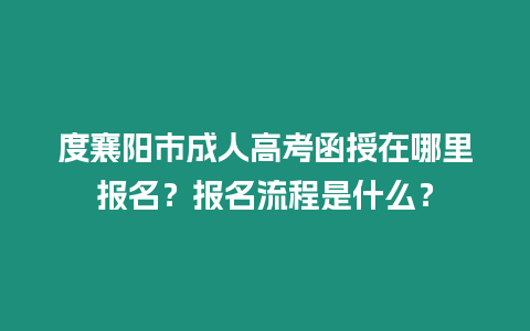 度襄陽市成人高考函授在哪里報名？報名流程是什么？