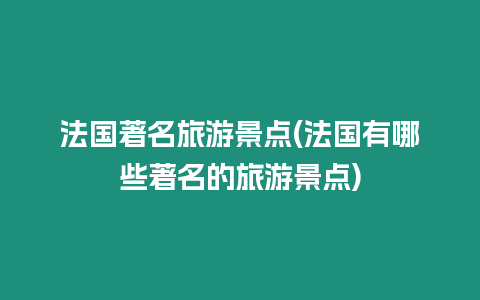 法國著名旅游景點(法國有哪些著名的旅游景點)