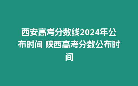 西安高考分數線2024年公布時間 陜西高考分數公布時間