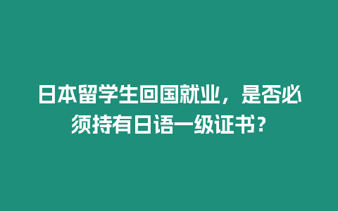 日本留學(xué)生回國(guó)就業(yè)，是否必須持有日語(yǔ)一級(jí)證書？