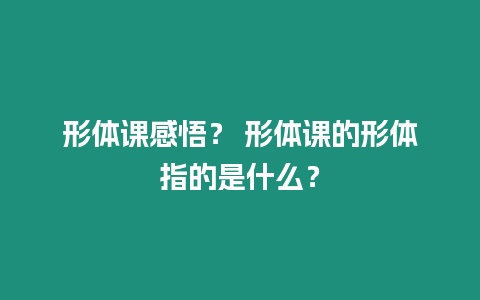 形體課感悟？ 形體課的形體指的是什么？