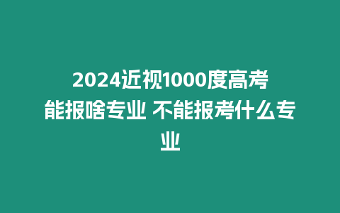 2024近視1000度高考能報啥專業 不能報考什么專業