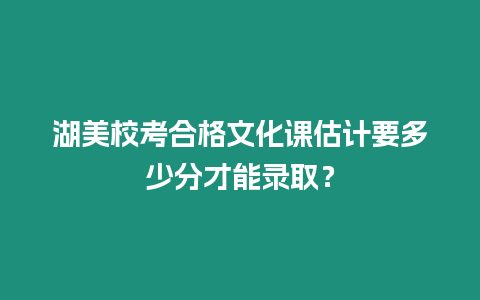 湖美校考合格文化課估計要多少分才能錄取？