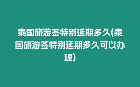 泰國(guó)旅游簽特別延期多久(泰國(guó)旅游簽特別延期多久可以辦理)