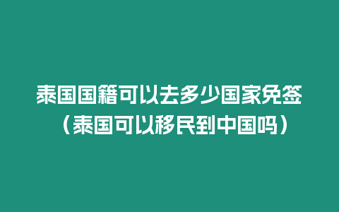 泰國國籍可以去多少國家免簽（泰國可以移民到中國嗎）