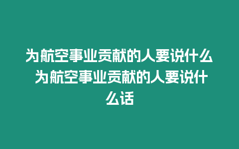 為航空事業貢獻的人要說什么 為航空事業貢獻的人要說什么話