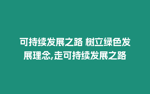 可持續發展之路 樹立綠色發展理念,走可持續發展之路