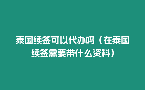 泰國續簽可以代辦嗎（在泰國續簽需要帶什么資料）