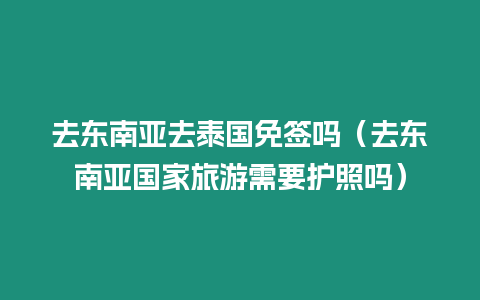 去東南亞去泰國免簽嗎（去東南亞國家旅游需要護照嗎）