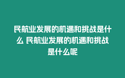 民航業(yè)發(fā)展的機(jī)遇和挑戰(zhàn)是什么 民航業(yè)發(fā)展的機(jī)遇和挑戰(zhàn)是什么呢