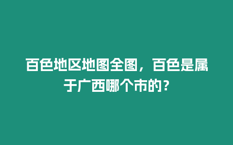 百色地區地圖全圖，百色是屬于廣西哪個市的？