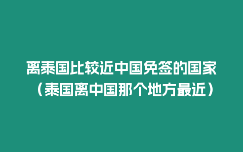 離泰國(guó)比較近中國(guó)免簽的國(guó)家（泰國(guó)離中國(guó)那個(gè)地方最近）