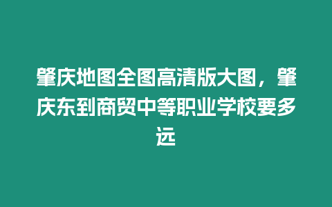 肇慶地圖全圖高清版大圖，肇慶東到商貿中等職業學校要多遠