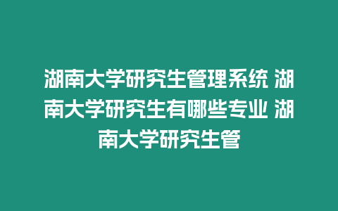 湖南大學研究生管理系統 湖南大學研究生有哪些專業 湖南大學研究生管