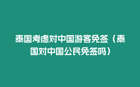 泰國考慮對中國游客免簽（泰國對中國公民免簽嗎）