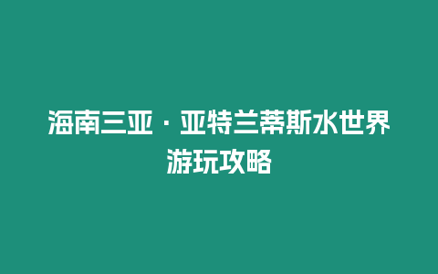 海南三亞·亞特蘭蒂斯水世界游玩攻略