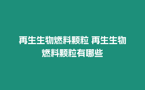 再生生物燃料顆粒 再生生物燃料顆粒有哪些