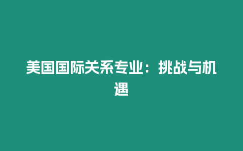 美國國際關系專業：挑戰與機遇