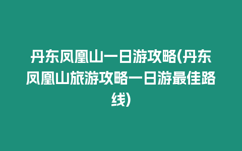 丹東鳳凰山一日游攻略(丹東鳳凰山旅游攻略一日游最佳路線)