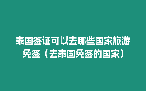 泰國簽證可以去哪些國家旅游免簽（去泰國免簽的國家）