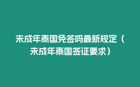 未成年泰國免簽嗎最新規定（未成年泰國簽證要求）