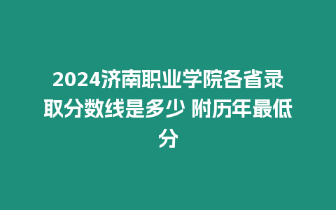 2024濟南職業學院各省錄取分數線是多少 附歷年最低分