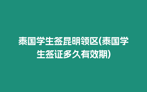 泰國學生簽昆明領區(泰國學生簽證多久有效期)