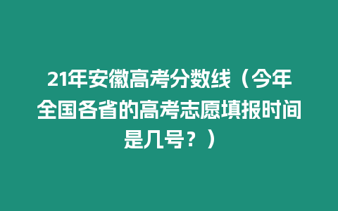 21年安徽高考分?jǐn)?shù)線（今年全國各省的高考志愿填報(bào)時(shí)間是幾號(hào)？）