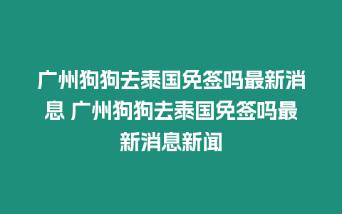 廣州狗狗去泰國免簽嗎最新消息 廣州狗狗去泰國免簽嗎最新消息新聞