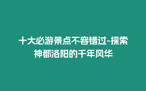 十大必游景點不容錯過-探索神都洛陽的千年風華